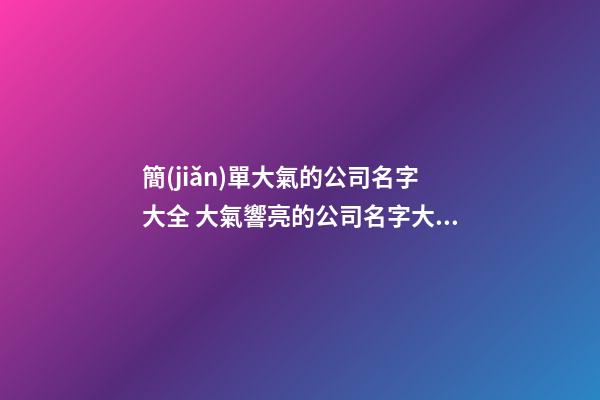 簡(jiǎn)單大氣的公司名字大全 大氣響亮的公司名字大全-第1張-公司起名-玄機(jī)派